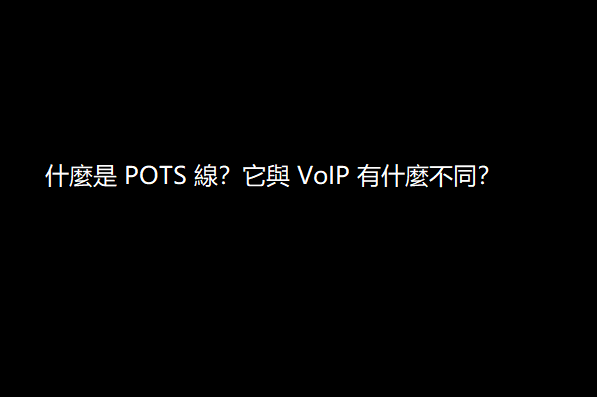 什麼是 POTS 線？它與 VoIP 有什麼不同？