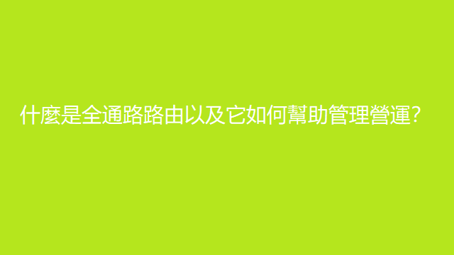 什麼是全通路路由以及它如何幫助管理營運？